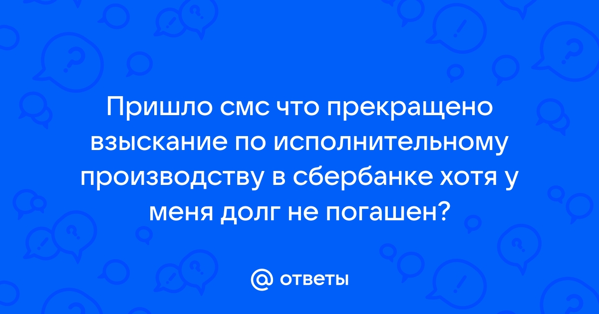 Ответы Mail.ru: Пришло смс что прекращено взыскание по исполнительному производству в сбербанке хотя у меня долг не погашен?