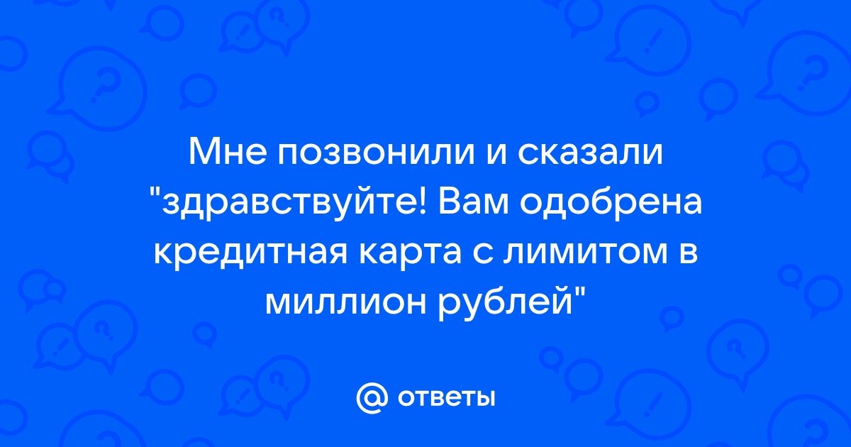 Ответы Mail.ru: Мне позвонили и сказали &#34;здравствуйте! Вам одобрена кредитная карта с лимитом в миллион рублей&#34;