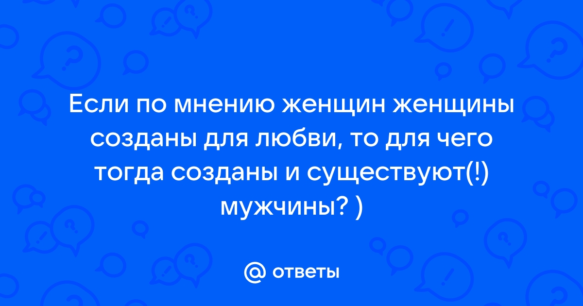 Ответы Mailru: Если по мнению женщин женщины созданы для любви, то для