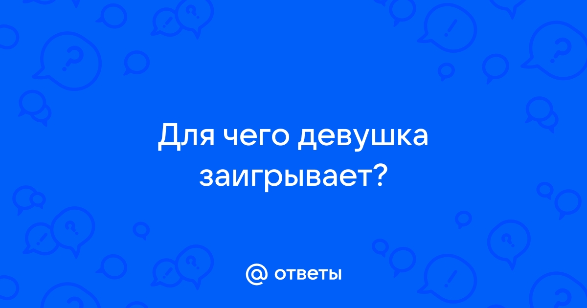 Ответы Mailru: Для чего девушказаигрывает?