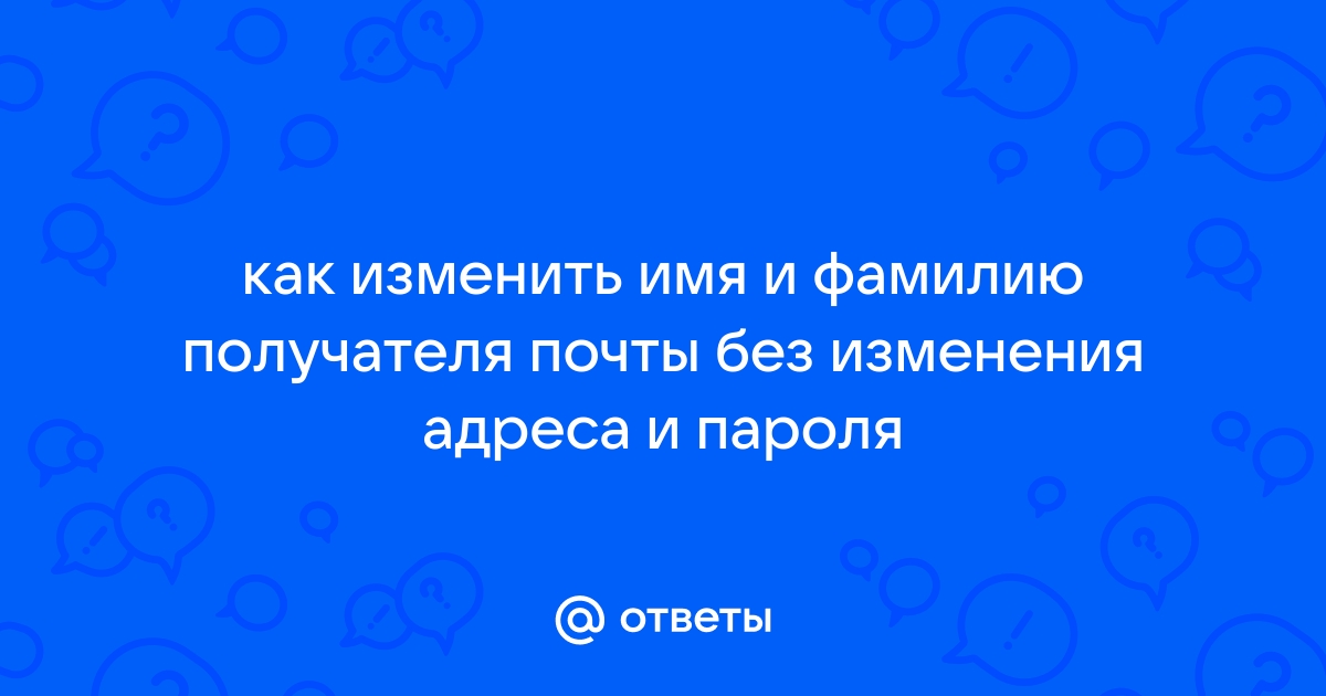 Ответы Mail.ru: как изменить имя и фамилию получателя почты без изменения  адреса и пароля