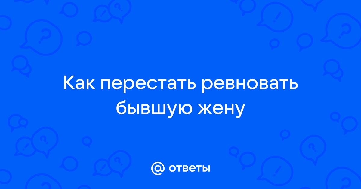 «Ревную бывшую жену к её новому ухажёру»