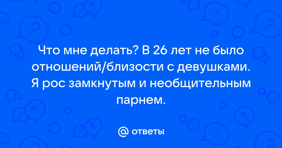 Мне 26 лет. У меня никогда не было отношений с парнями...