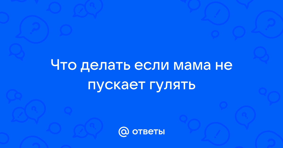 Ответы Mailru: Что делать если мама не пускаетгулять