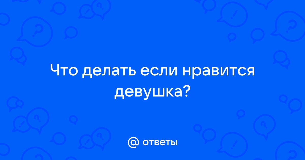 Мне понравилась девушка что мне делать? | Пикабу