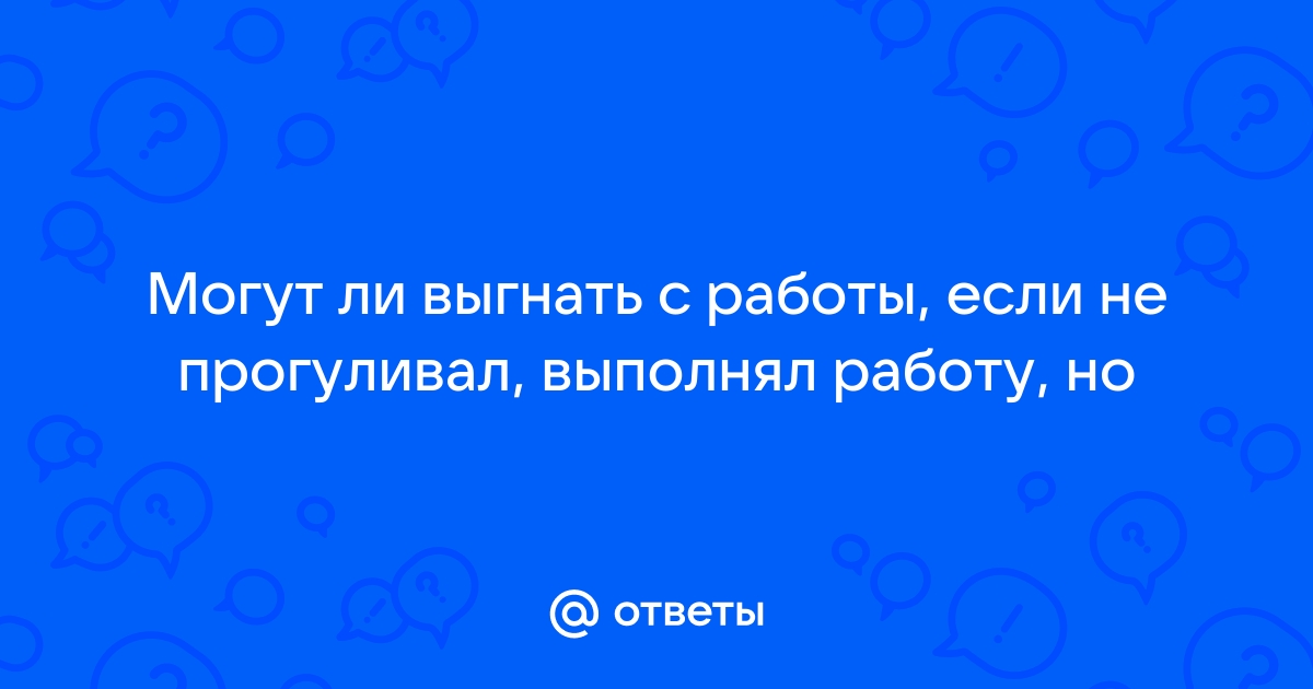 Ответы Mailru: Могут ли выгнать с работы, если не прогуливал, выполнял