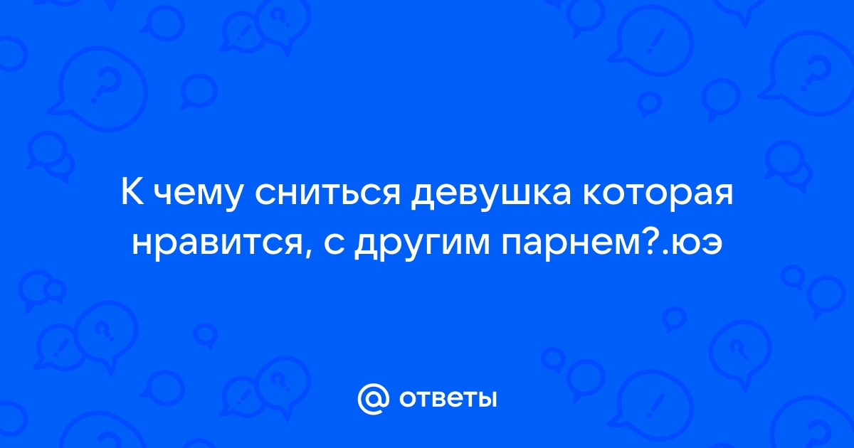 Ответы Mailru: К чему сниться девушка которая нравится, с другим