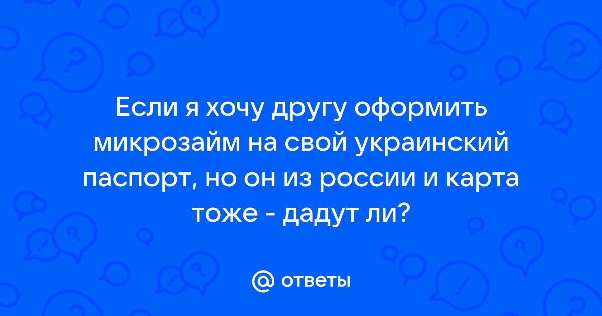 Ответы Mail.ru Если я хочу другу оформить микрозайм на свой украинский паспорт, но он из россии и карта тоже - дадут ли