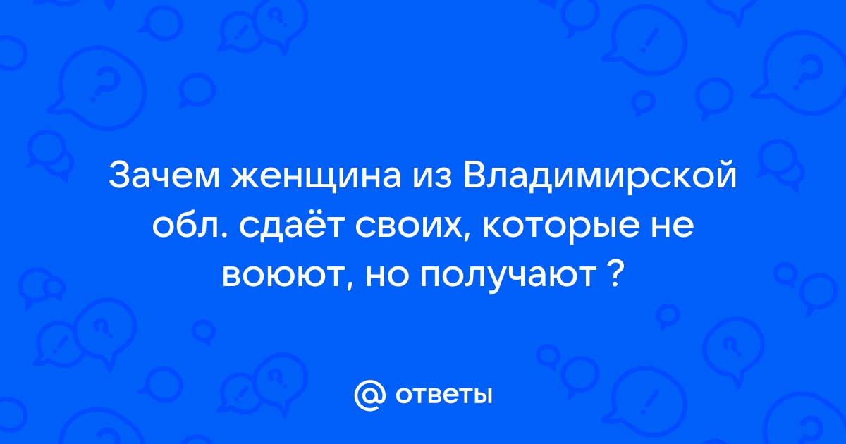 Ответы Mailru: Зачем женщина из Владимирской обл сдаёт своих, которые