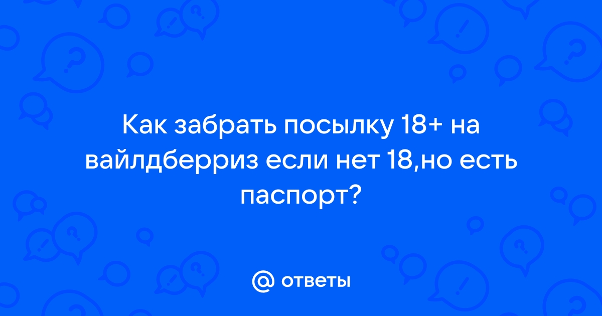 Ответы Mail.ru: Как забрать посылку 18+ на вайлдберриз если нет 18,но есть  паспорт?