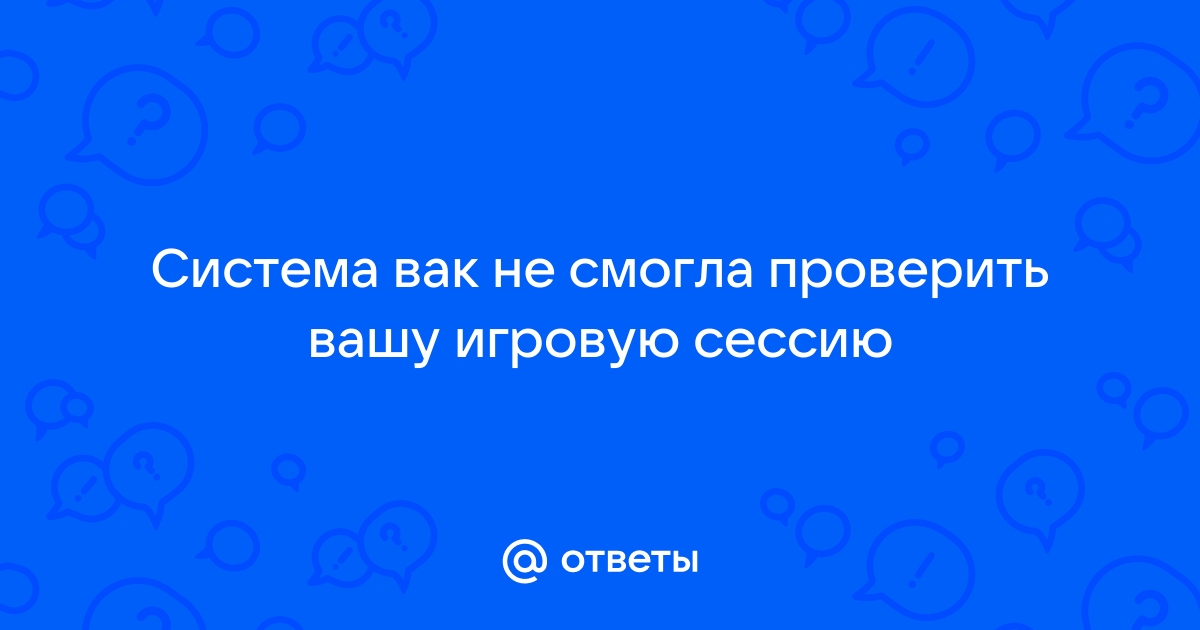 система вак не смогла проверить игровую сессию