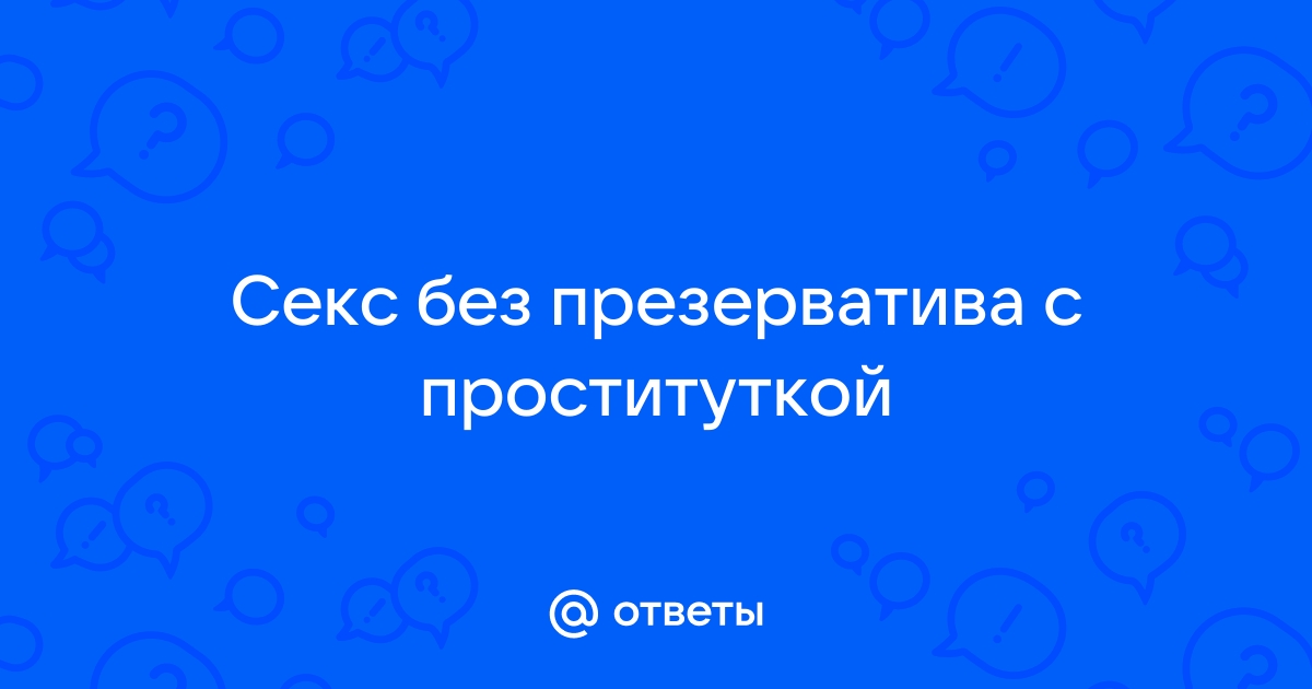 Минет и куннилингус с проституткой без презерватива — вопрос №575784