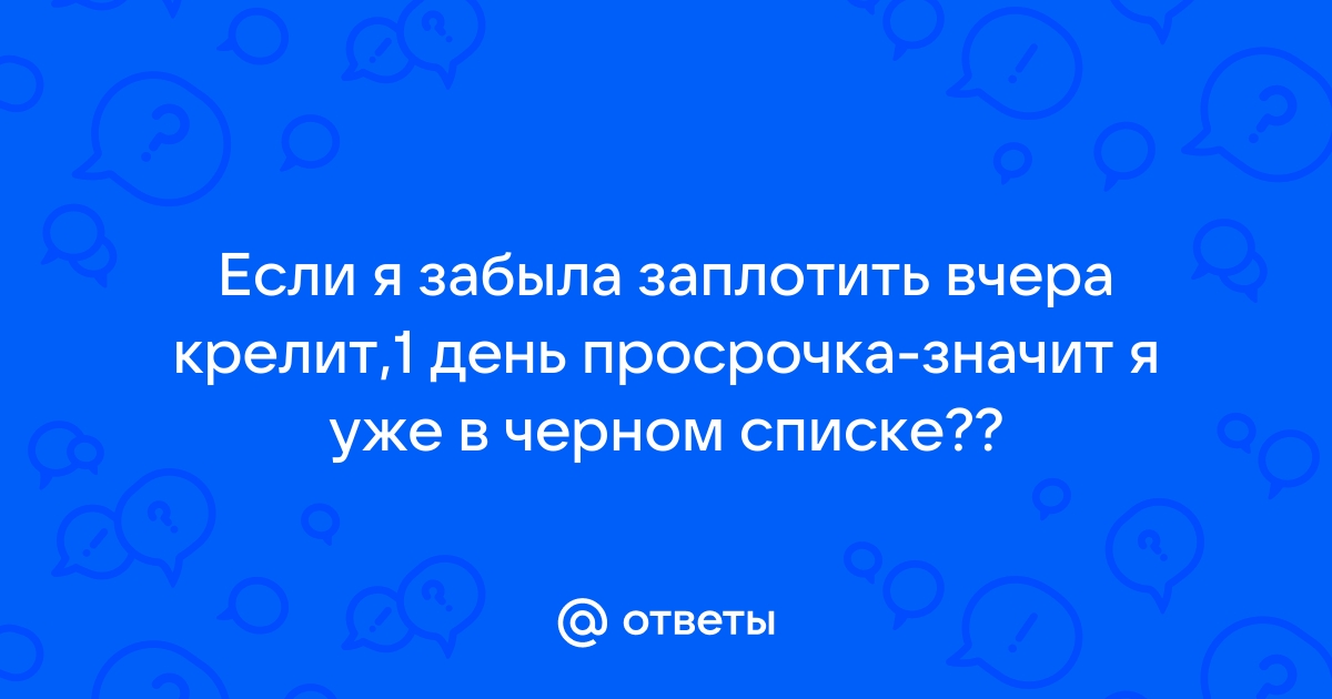 Ответы Mail.ru: Если я забыла заплотить вчера крелит,1 день просрочка-значит я уже в черном списке??