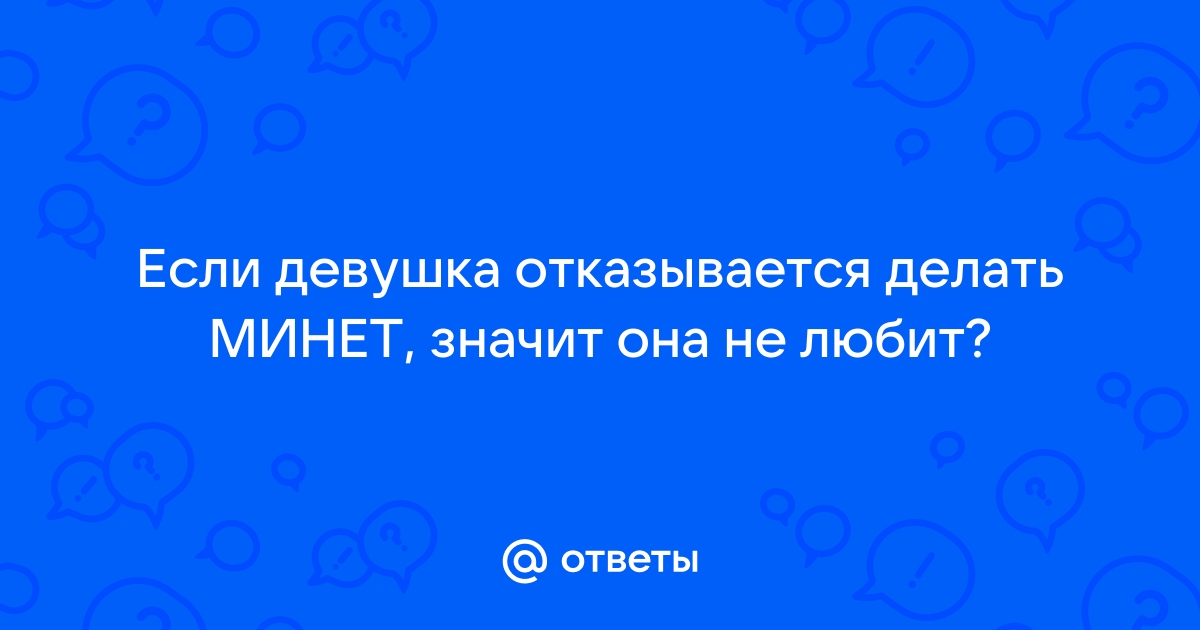 Женщина отказывается делать минет - это показатель нелюбви и безразличия?