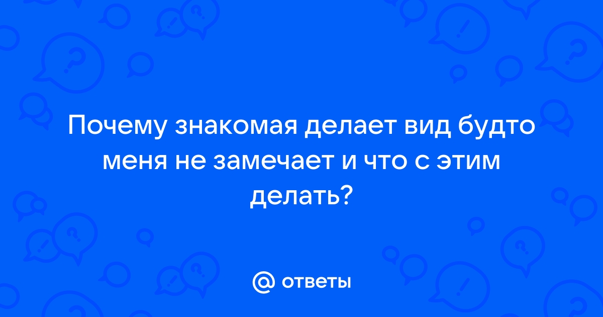 Ответы Mailru: Почему знакомая делает вид будто меня не замечает и что