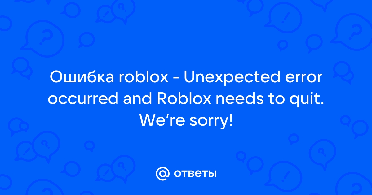 Ответы Mail: Ошибка Roblox - Unexpected Error Occurred And Roblox Needs ...