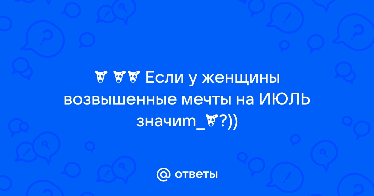 Ответы Mailru: ╰ ₪ Если у женщины возвышенные мечты на ИЮЛЬзначиm_¿?))