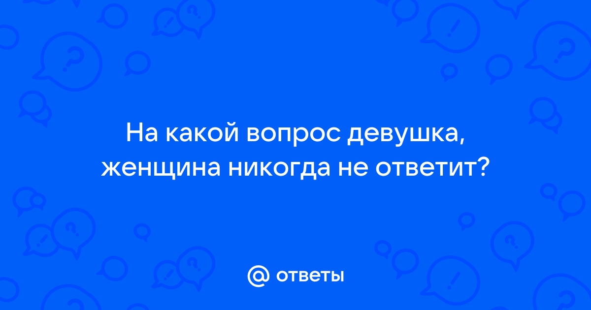 Ответы Mailru: На какой вопрос девушка, женщина никогда неответит?