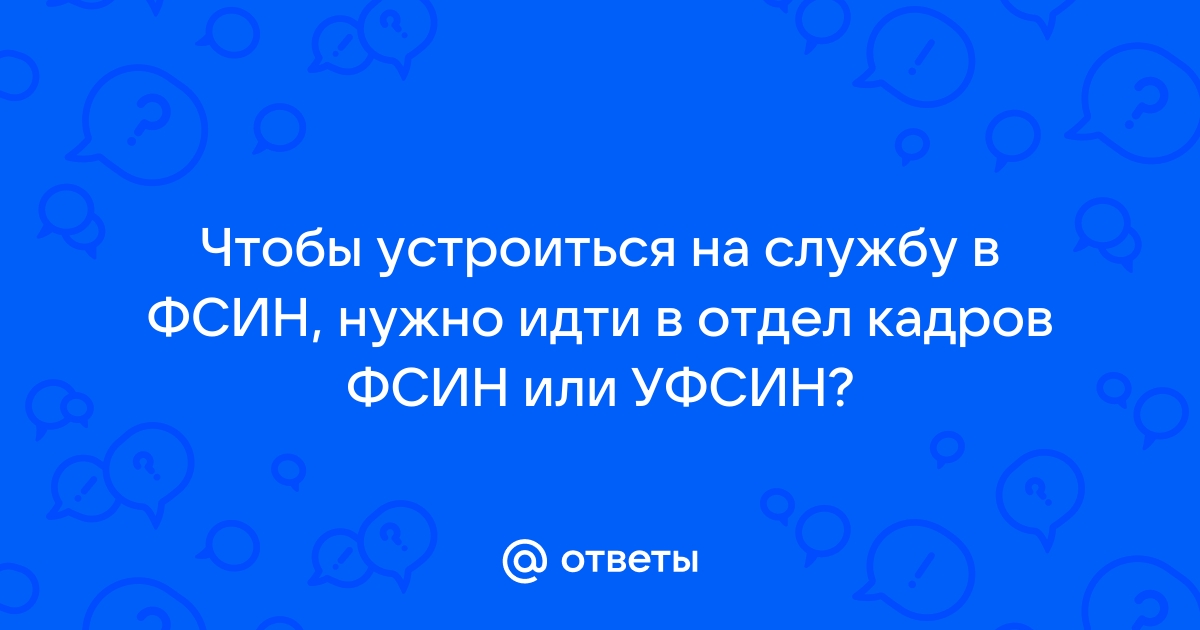 Ответы Mailru: Чтобы устроиться на службу в ФСИН, нужно идти в отдел