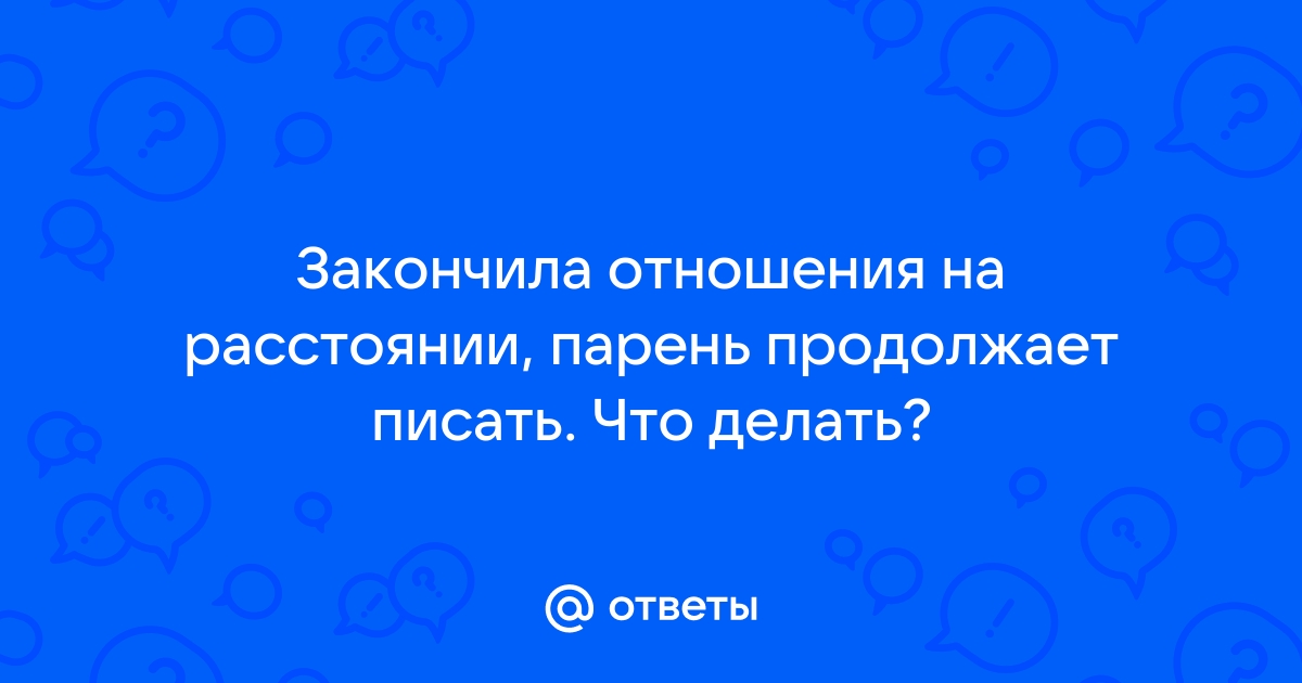 Ответы Mailru: Закончила отношения на расстоянии, парень продолжает