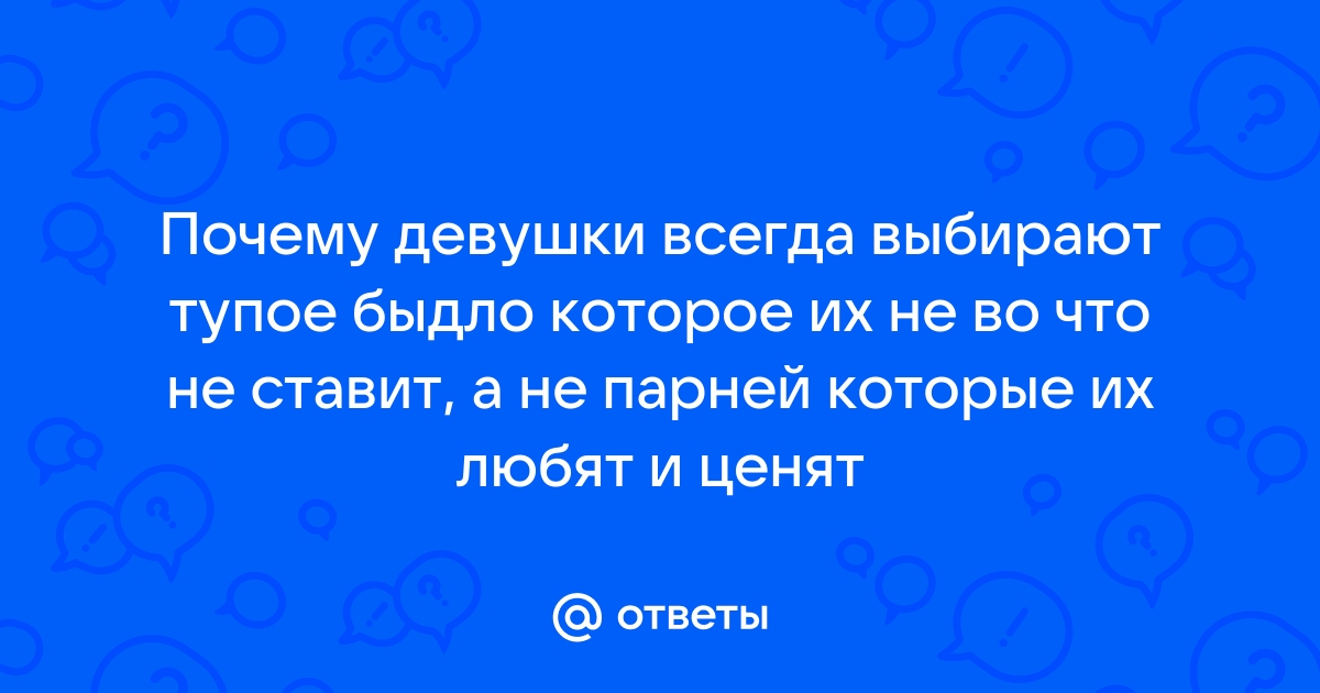 Ответы Mailru: Почему девушки всегда выбирают тупое быдло которое их