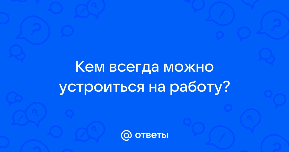 Ответы Mailru: Кем всегда можно устроиться наработу?