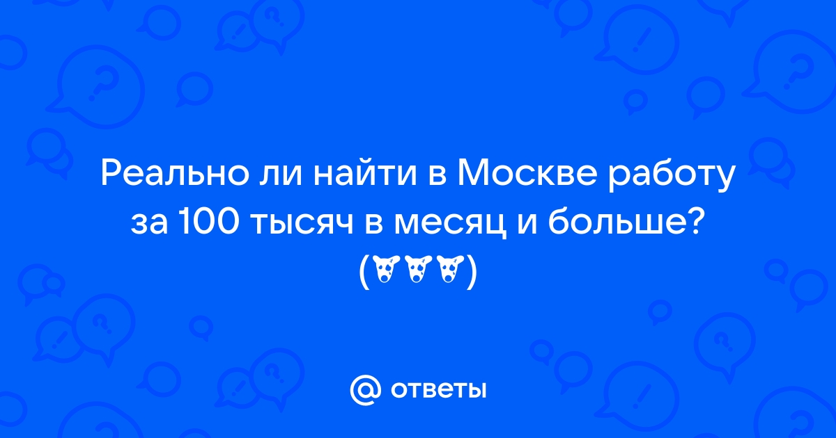 Ответы Mailru: Реально ли найти в Москве работу за 100 тысяч в месяц и