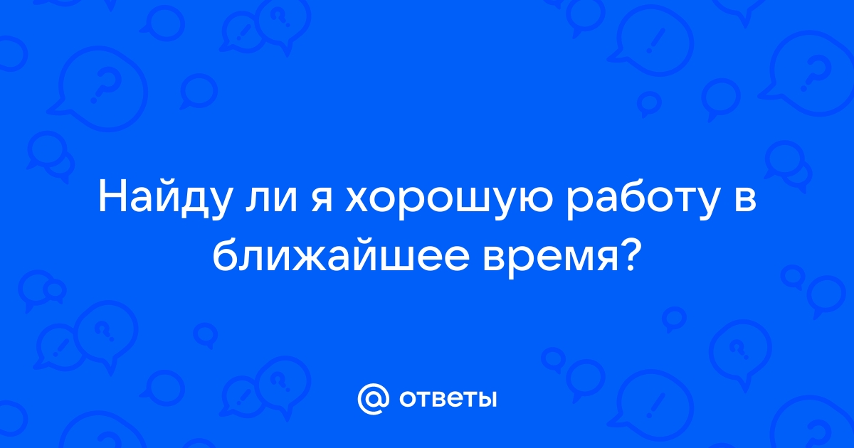 Ответы Mailru: Найду ли я хорошую работу в ближайшеевремя?