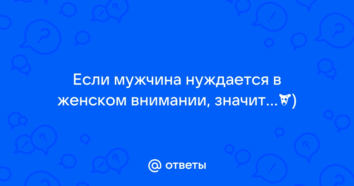 Ответы Mail Если мужчина нуждается в женском внимании значит¿