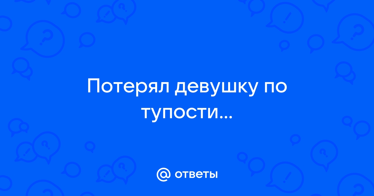 Ответы Mailru: Потерял девушку потупости…