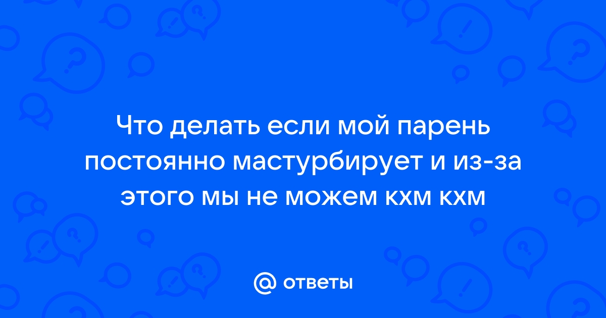 Постоянно мастурбирует! Почему?