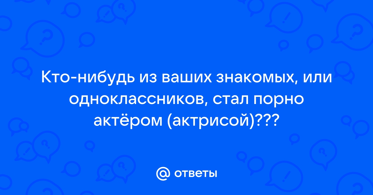 Ответы Mail: Кто-нибудь из ваших знакомых, или одноклассников, стал порно  актёром (актрисой)???