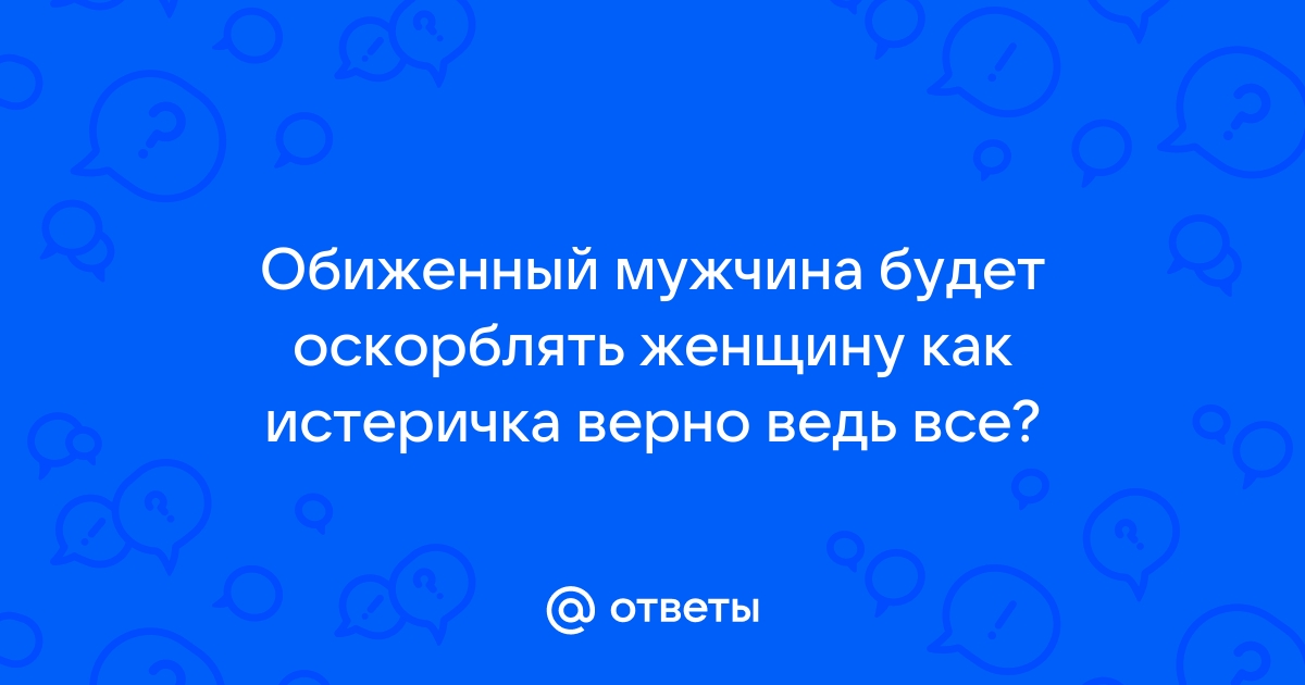 Ответы Mailru: Обиженный мужчина будет оскорблять женщину как