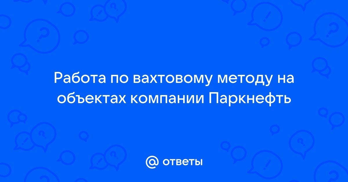 Ответы Mailru: Работа по вахтовому методу на объектах компанииПаркнефть