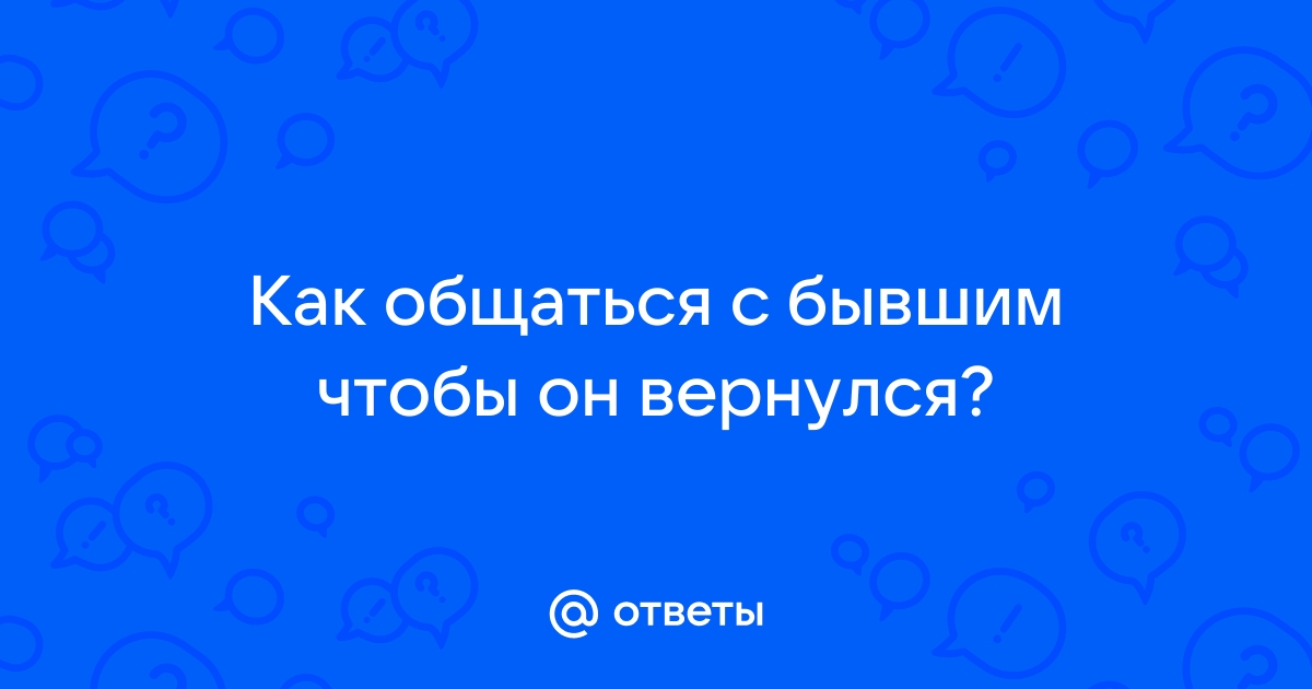 Как общаться с бывшим парнем чтобы он вернулся