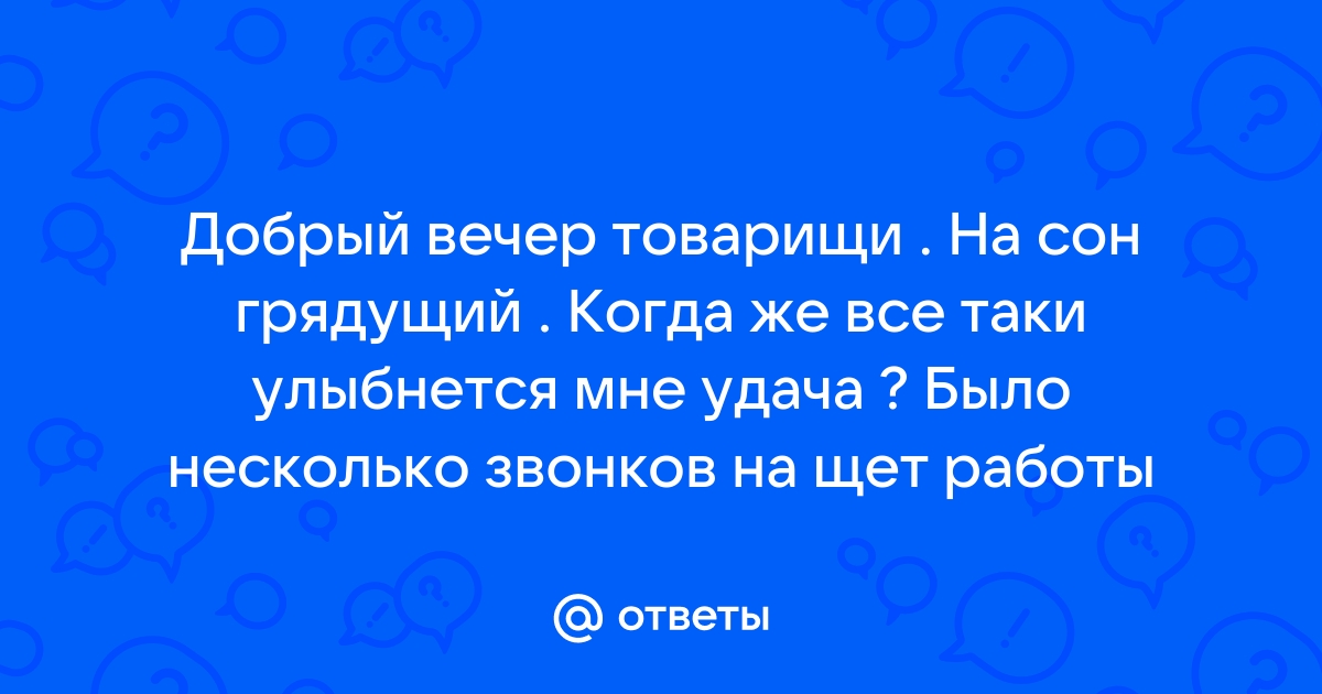 Ответы Mail.ru Добрый вечер товарищи . На сон грядущий . Когда же все таки улыбнется мне удача  Было несколько звонков на щет работы