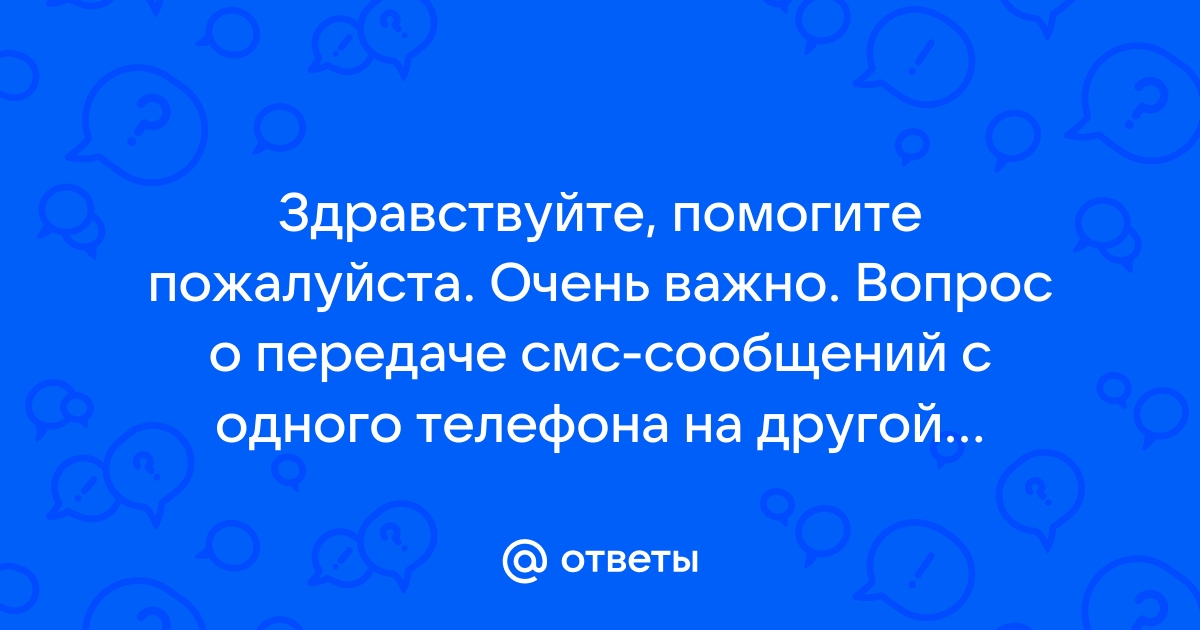 Ответы Mail.ru: Здравствуйте, помогите пожалуйста. Очень важно. Вопрос о  передаче смс-сообщений с одного телефона на другой телефон.