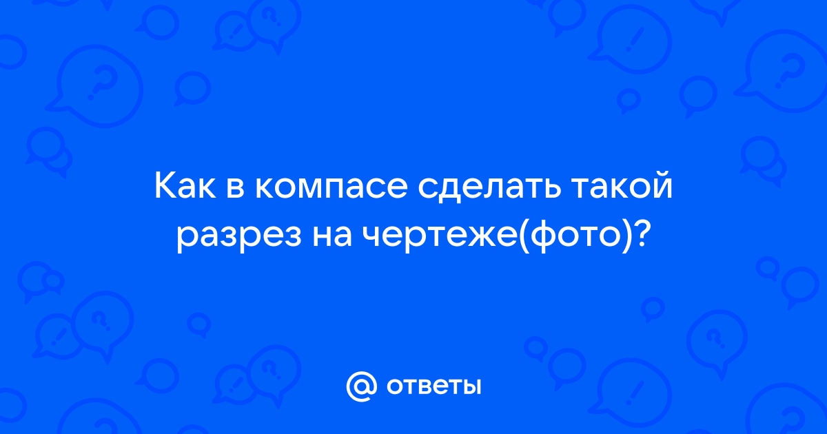 Ответы forpost-audit.ru: Как в компасе сделать такой разрез на чертеже(фото)?