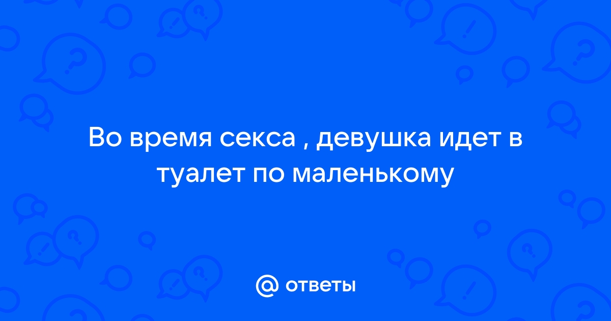 Во время секса хочется в туалет: причины и что делать, если во время секса хочется писать