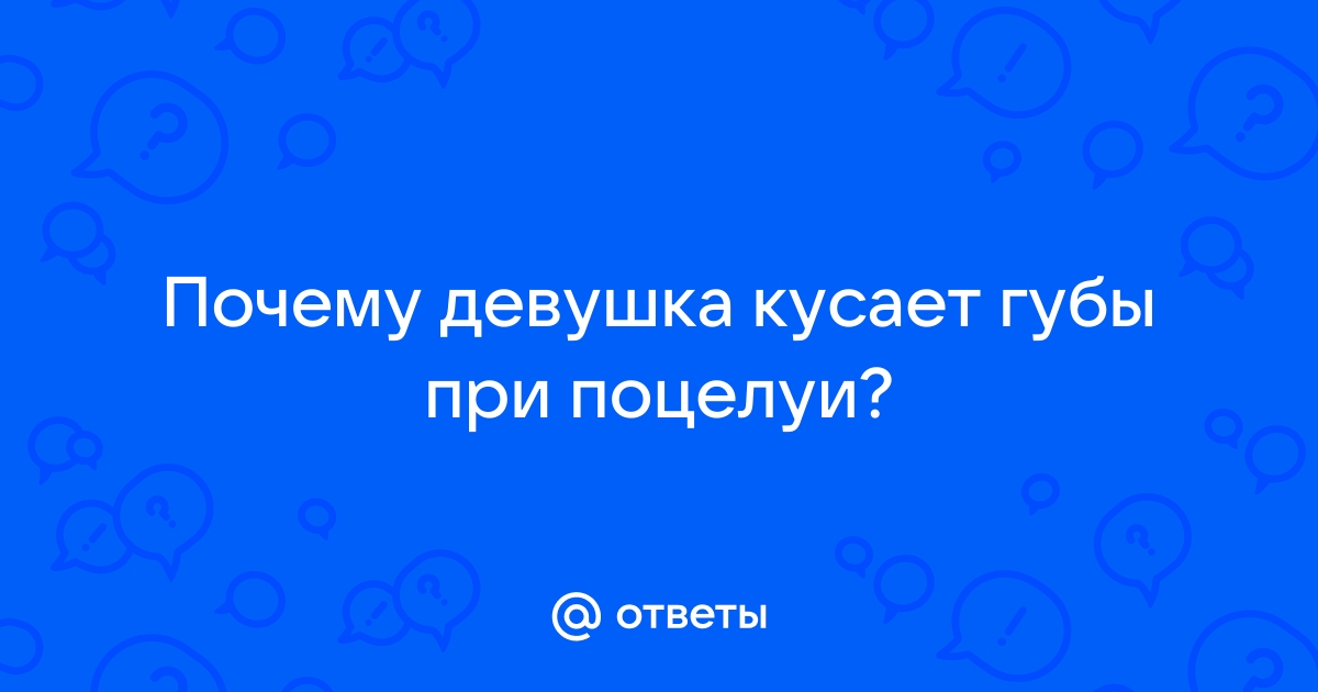 зачем девушка кусает губы мои при поцелуи?