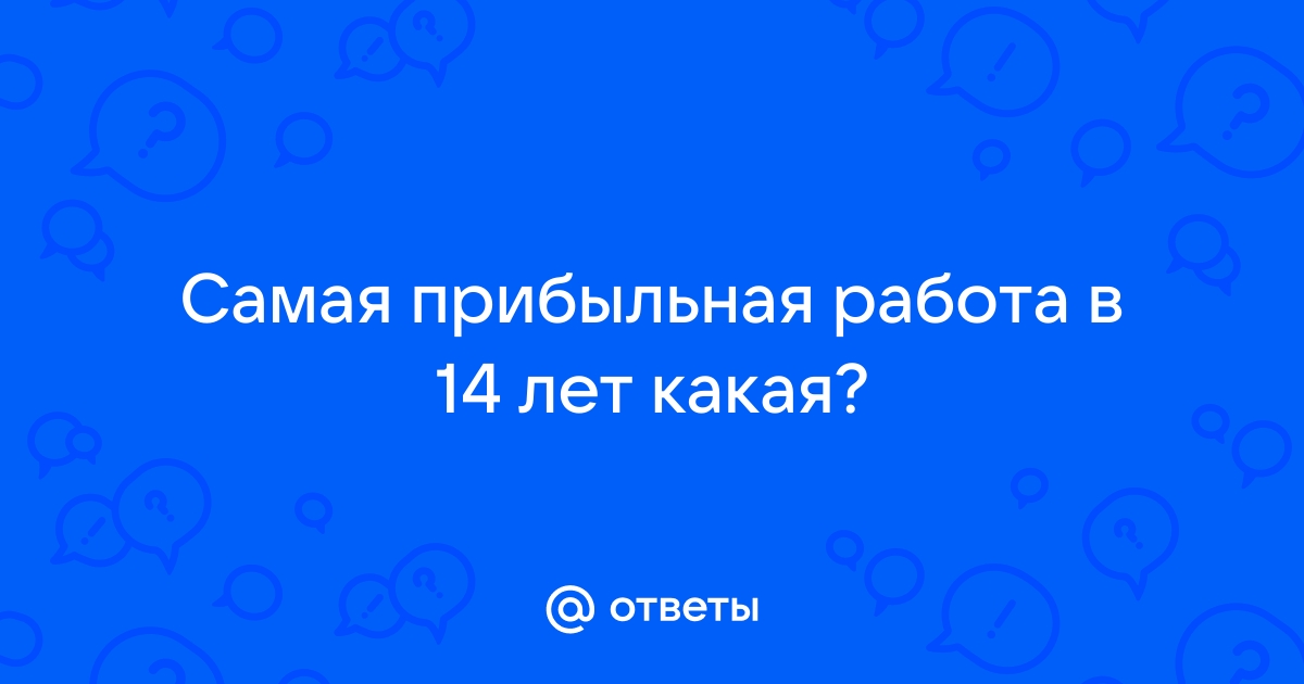 Ответы Mailru: Самая прибыльная работа в 14 леткакая?