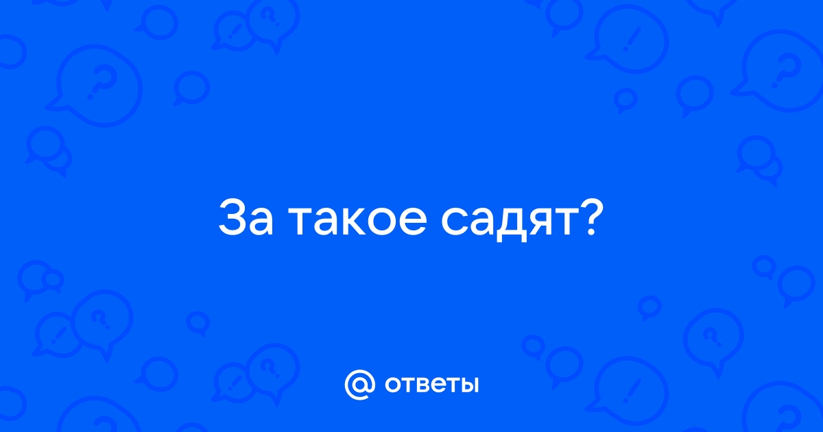 Ответы Mail.ru: За такое садят?