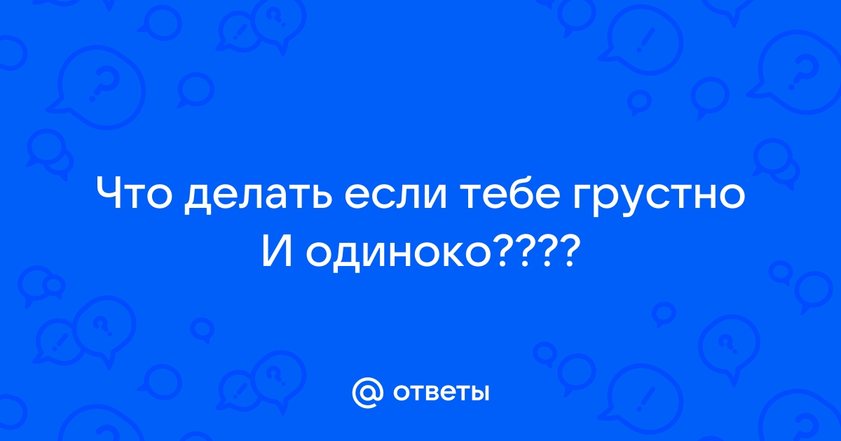 Что делать если тебе грустненько?