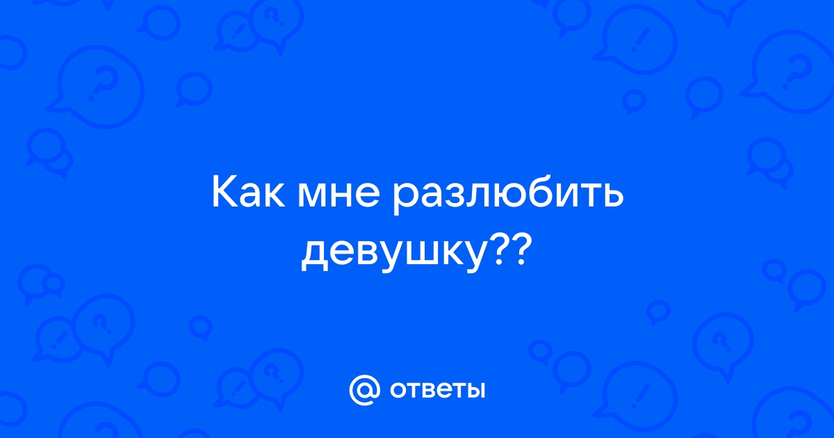 Ответы Mailru: Как мне разлюбитьдевушку??