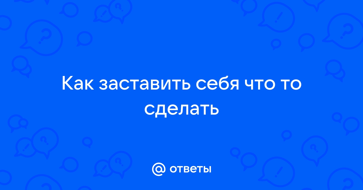 Почему я не могу себя заставить начать что-то делать?