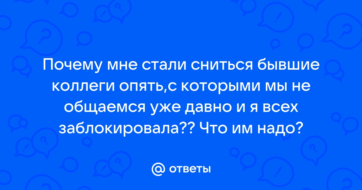 Ответы Mailru: Почему мне стали сниться бывшие коллеги опять,с