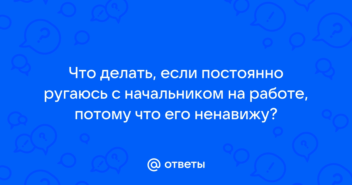 Ответы Mailru: Что делать, если постоянно ругаюсь с начальником на