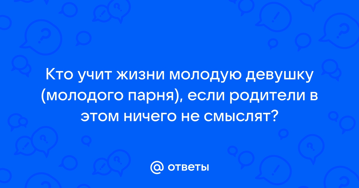 Ответы Mailru: Кто учит жизни молодую девушку (молодого парня), если