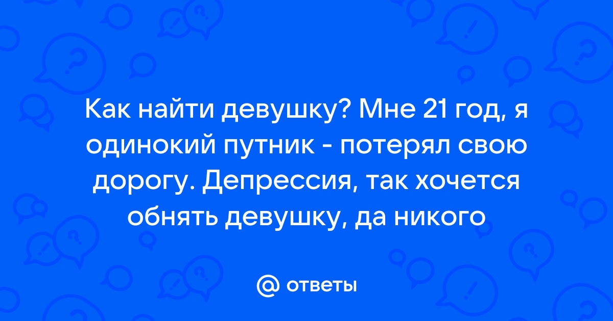 Ответы Mailru: Как найти девушку? Мне 21 год, я одинокий путник