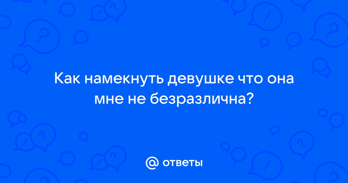 Ответы Mailru: Как намекнуть девушке что она мне небезразлична?